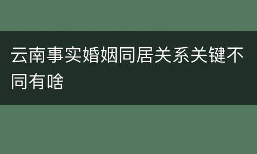云南事实婚姻同居关系关键不同有啥