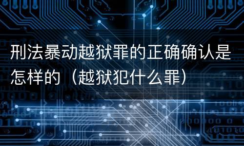 刑法暴动越狱罪的正确确认是怎样的（越狱犯什么罪）
