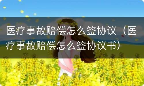 医疗事故赔偿怎么签协议（医疗事故赔偿怎么签协议书）