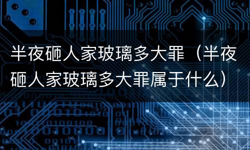 半夜砸人家玻璃多大罪（半夜砸人家玻璃多大罪属于什么）