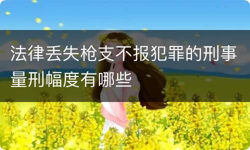 法律丢失枪支不报犯罪的刑事量刑幅度有哪些