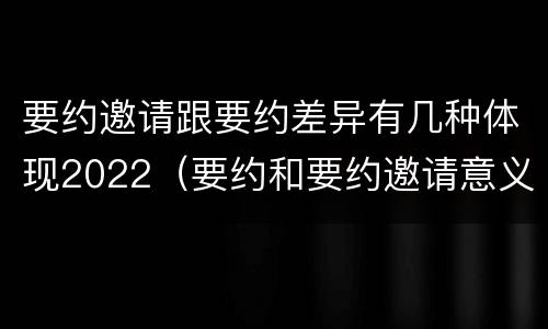 要约邀请跟要约差异有几种体现2022（要约和要约邀请意义相同）