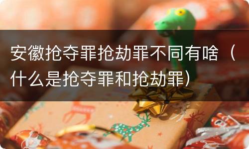 安徽抢夺罪抢劫罪不同有啥（什么是抢夺罪和抢劫罪）