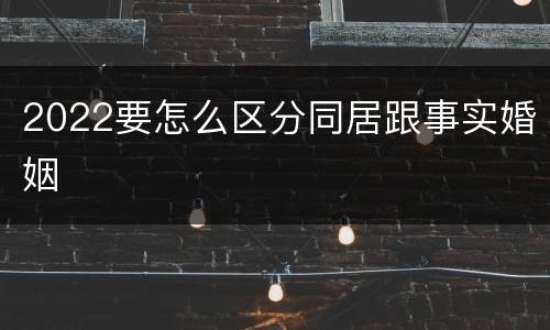 2022要怎么区分同居跟事实婚姻