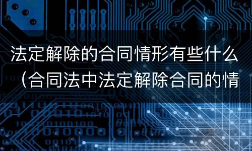 法定解除的合同情形有些什么（合同法中法定解除合同的情形）