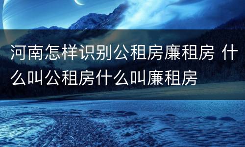 河南怎样识别公租房廉租房 什么叫公租房什么叫廉租房