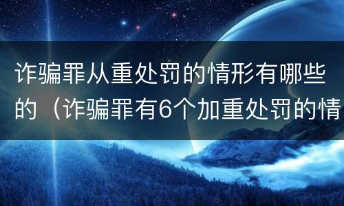 诈骗罪从重处罚的情形有哪些的（诈骗罪有6个加重处罚的情节）