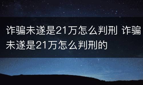 诈骗未遂是21万怎么判刑 诈骗未遂是21万怎么判刑的