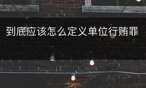 到底应该怎么定义单位行贿罪