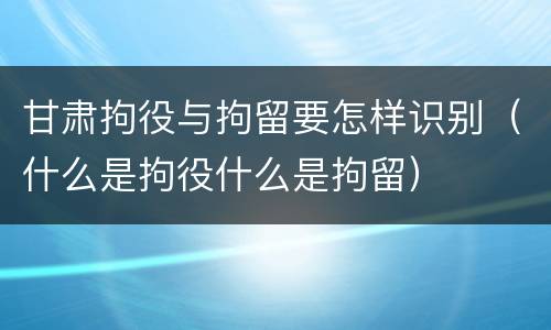 甘肃拘役与拘留要怎样识别（什么是拘役什么是拘留）