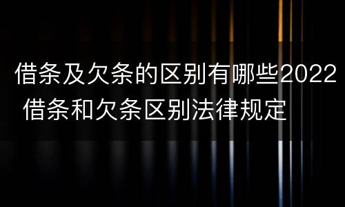 借条及欠条的区别有哪些2022 借条和欠条区别法律规定