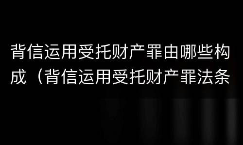 背信运用受托财产罪由哪些构成（背信运用受托财产罪法条）