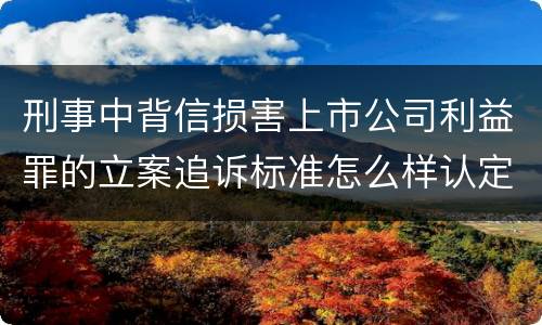 刑事中背信损害上市公司利益罪的立案追诉标准怎么样认定
