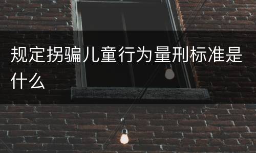 规定拐骗儿童行为量刑标准是什么