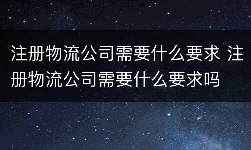 注册物流公司需要什么要求 注册物流公司需要什么要求吗