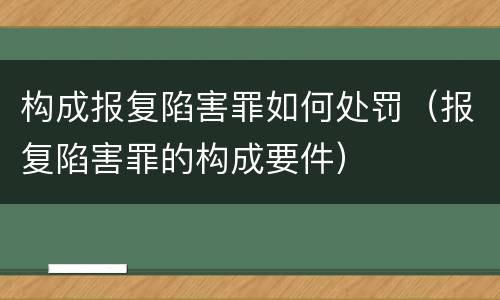 构成报复陷害罪如何处罚（报复陷害罪的构成要件）
