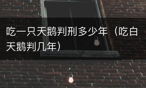 吃一只天鹅判刑多少年(吃白天鹅判几年)
