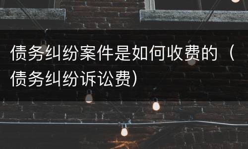 债务纠纷案件是如何收费的（债务纠纷诉讼费）