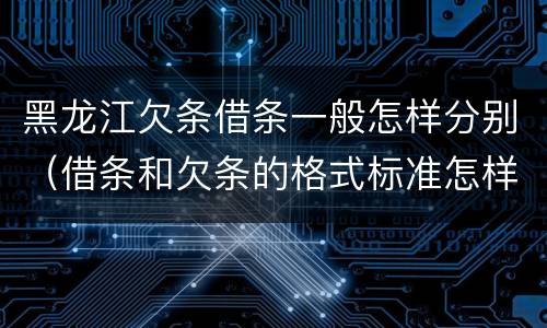 黑龙江欠条借条一般怎样分别（借条和欠条的格式标准怎样写）