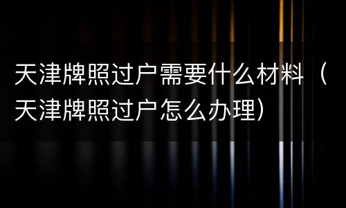 天津牌照过户需要什么材料（天津牌照过户怎么办理）