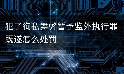 犯了徇私舞弊暂予监外执行罪既遂怎么处罚