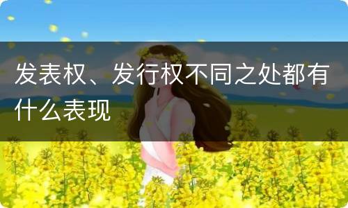 发表权、发行权不同之处都有什么表现