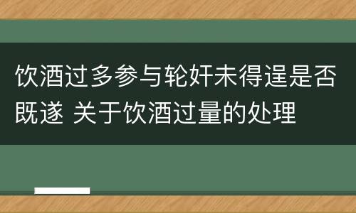 饮酒过多参与轮奸未得逞是否既遂 关于饮酒过量的处理