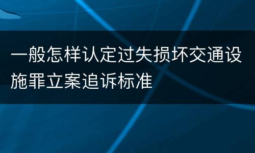 一般怎样认定过失损坏交通设施罪立案追诉标准