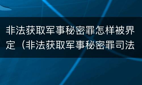 非法获取军事秘密罪怎样被界定（非法获取军事秘密罪司法解释）