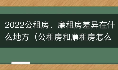 2022公租房、廉租房差异在什么地方（公租房和廉租房怎么收费）