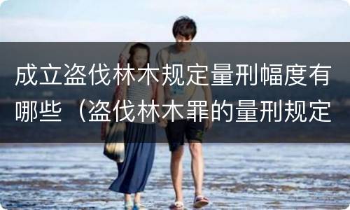 成立盗伐林木规定量刑幅度有哪些（盗伐林木罪的量刑规定）