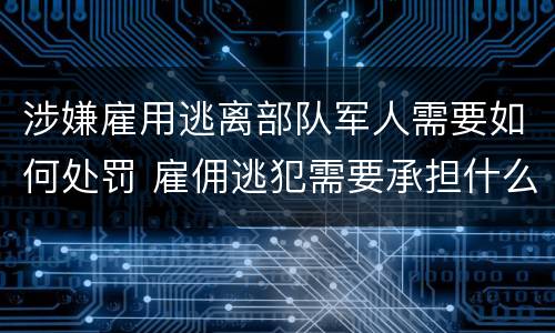 涉嫌雇用逃离部队军人需要如何处罚 雇佣逃犯需要承担什么责任