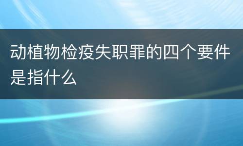 动植物检疫失职罪的四个要件是指什么