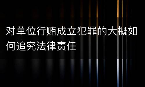 对单位行贿成立犯罪的大概如何追究法律责任