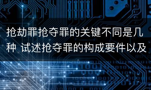 抢劫罪抢夺罪的关键不同是几种 试述抢夺罪的构成要件以及与抢劫罪的区别