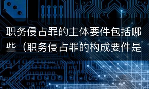职务侵占罪的主体要件包括哪些（职务侵占罪的构成要件是）