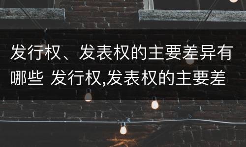 发行权、发表权的主要差异有哪些 发行权,发表权的主要差异有哪些