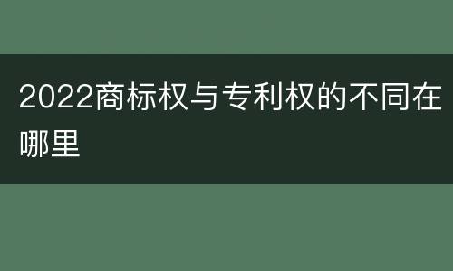 2022商标权与专利权的不同在哪里