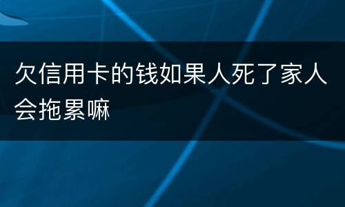 欠信用卡的钱如果人死了家人会拖累嘛