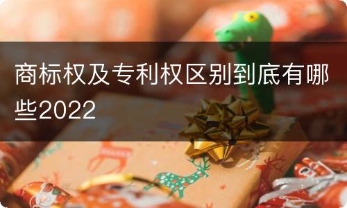 商标权及专利权区别到底有哪些2022