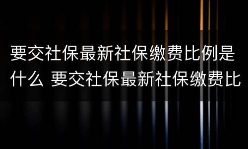 要交社保最新社保缴费比例是什么 要交社保最新社保缴费比例是什么呢