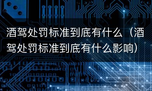 酒驾处罚标准到底有什么（酒驾处罚标准到底有什么影响）