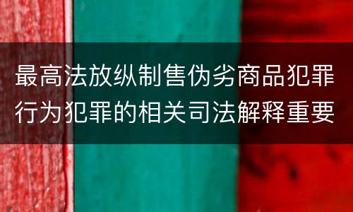 最高法放纵制售伪劣商品犯罪行为犯罪的相关司法解释重要规定有哪些