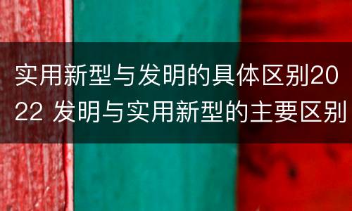 实用新型与发明的具体区别2022 发明与实用新型的主要区别
