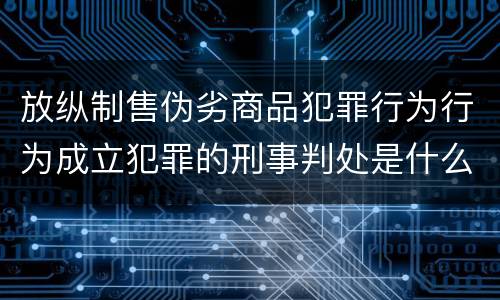放纵制售伪劣商品犯罪行为行为成立犯罪的刑事判处是什么