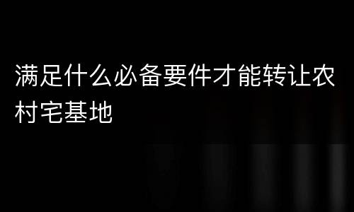 满足什么必备要件才能转让农村宅基地