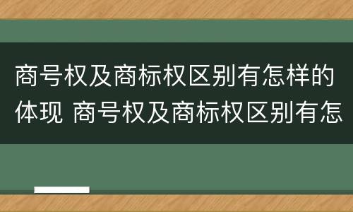 商号权及商标权区别有怎样的体现 商号权及商标权区别有怎样的体现