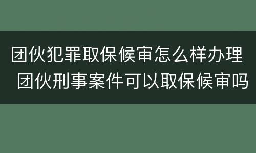 团伙犯罪取保候审怎么样办理 团伙刑事案件可以取保候审吗