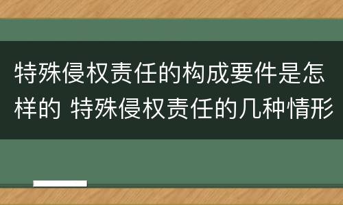 特殊侵权责任的构成要件是怎样的 特殊侵权责任的几种情形