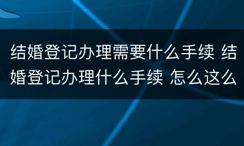 结婚登记办理需要什么手续 结婚登记办理什么手续 怎么这么慢